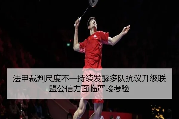 法甲裁判尺度不一持续发酵多队抗议升级联盟公信力面临严峻考验