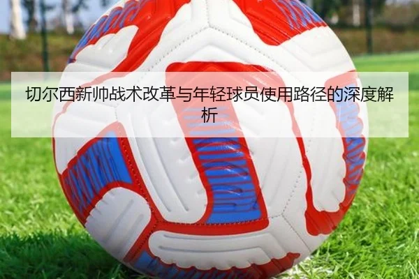 切尔西新帅战术改革与年轻球员使用路径的深度解析