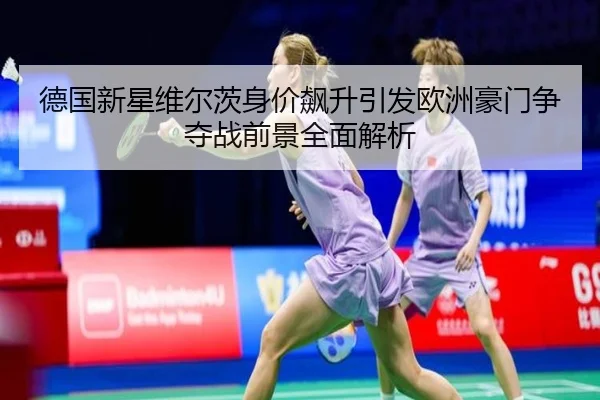 德国新星维尔茨身价飙升引发欧洲豪门争夺战前景全面解析