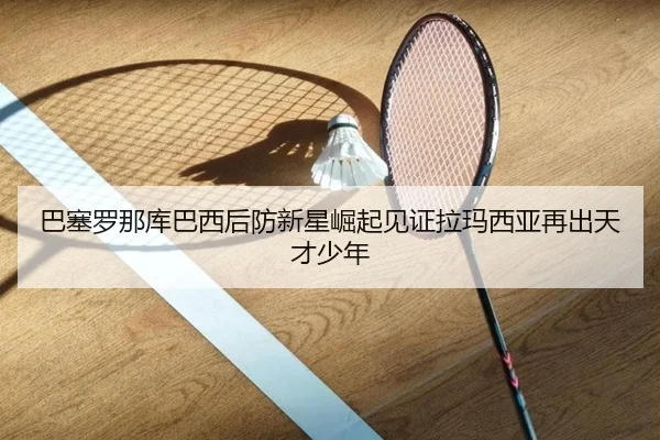 巴塞罗那库巴西后防新星崛起见证拉玛西亚再出天才少年