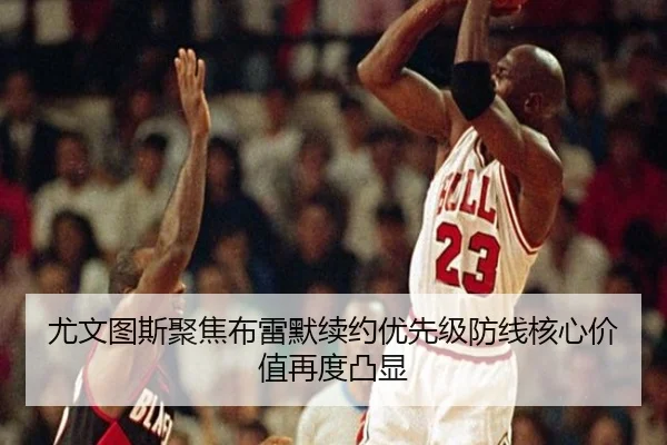 尤文图斯聚焦布雷默续约优先级防线核心价值再度凸显