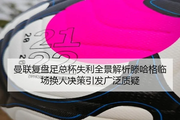曼联复盘足总杯失利全景解析滕哈格临场换人决策引发广泛质疑