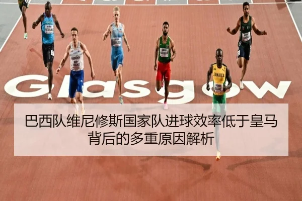 巴西队维尼修斯国家队进球效率低于皇马背后的多重原因解析