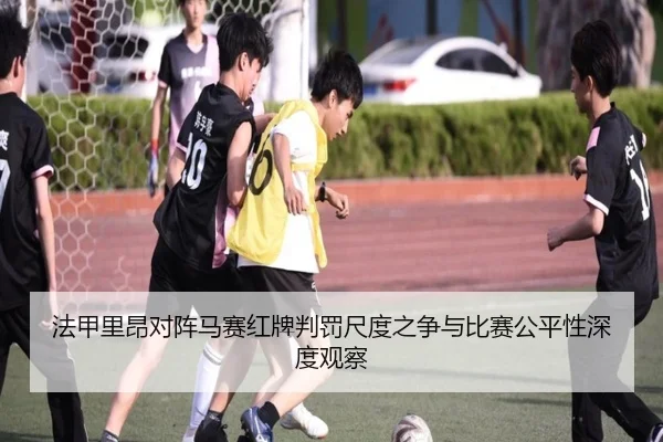 法甲里昂对阵马赛红牌判罚尺度之争与比赛公平性深度观察
