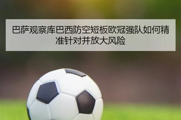 巴萨观察库巴西防空短板欧冠强队如何精准针对并放大风险