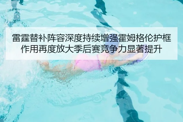 雷霆替补阵容深度持续增强霍姆格伦护框作用再度放大季后赛竞争力显著提升