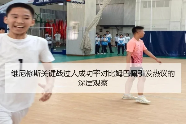维尼修斯关键战过人成功率对比姆巴佩引发热议的深层观察